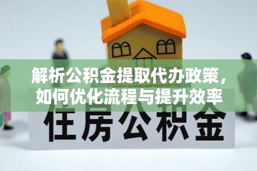 沽源解析公积金提取代办政策，如何优化流程与提升效率