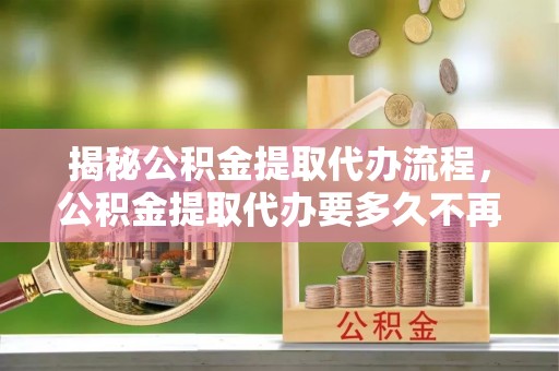 沽源揭秘公积金提取代办流程，公积金提取代办要多久不再是谜题