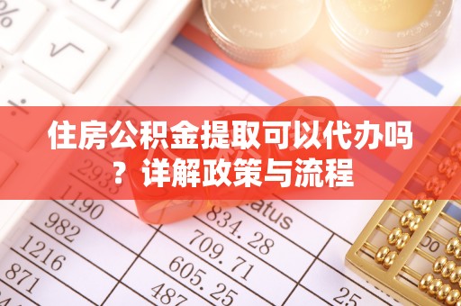 沽源住房公积金提取可以代办吗？详解政策与流程