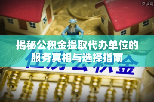 沽源揭秘公积金提取代办单位的服务真相与选择指南