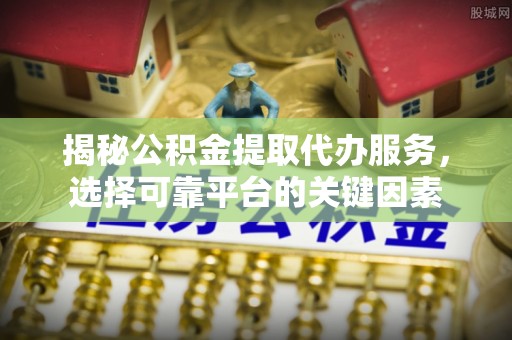 沽源揭秘公积金提取代办服务，选择可靠平台的关键因素