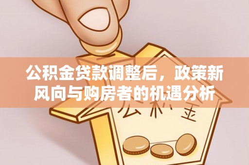 沽源公积金贷款调整后，政策新风向与购房者的机遇分析
