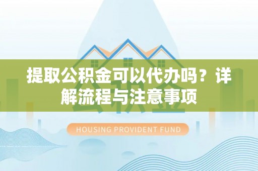 沽源提取公积金可以代办吗？详解流程与注意事项