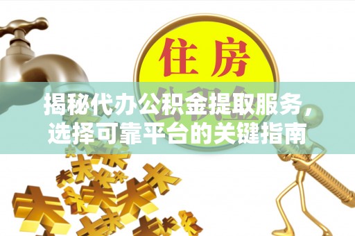 沽源揭秘代办公积金提取服务，选择可靠平台的关键指南