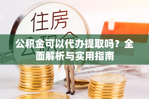 沽源公积金可以代办提取吗？全面解析与实用指南