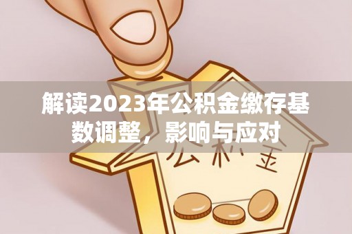 沽源解读2023年公积金缴存基数调整，影响与应对
