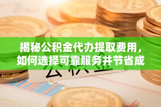 沽源揭秘公积金代办提取费用，如何选择可靠服务并节省成本