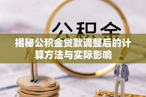 沽源揭秘公积金贷款调整后的计算方法与实际影响