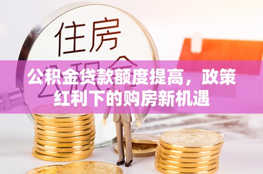 沽源公积金贷款额度提高，政策红利下的购房新机遇
