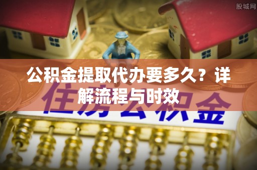 沽源公积金提取代办要多久？详解流程与时效