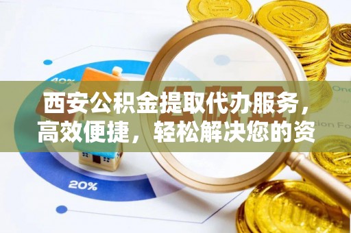沽源西安公积金提取代办服务，高效便捷，轻松解决您的资金需求