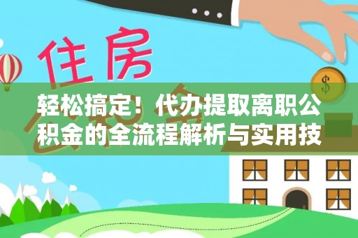 沽源轻松搞定！代办提取离职公积金的全流程解析与实用技巧