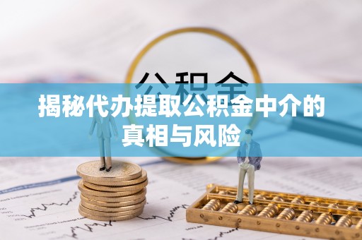 沽源揭秘代办提取公积金中介的真相与风险