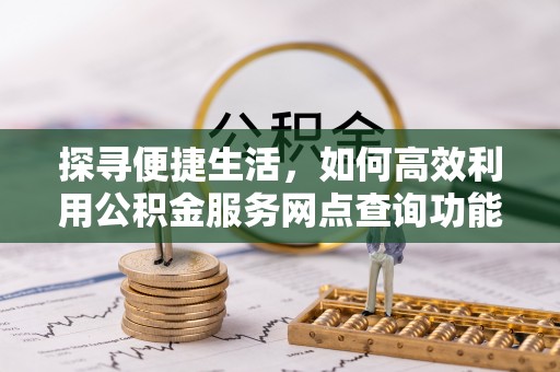 沽源探寻便捷生活，如何高效利用公积金服务网点查询功能