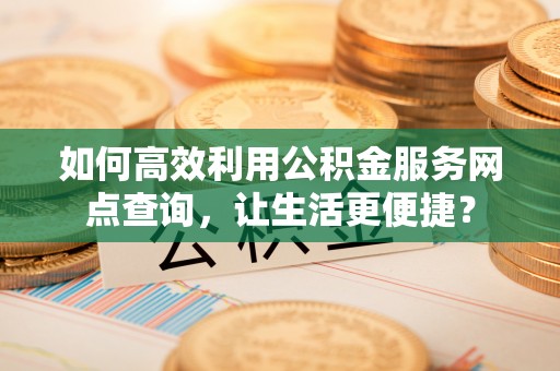沽源如何高效利用公积金服务网点查询，让生活更便捷？
