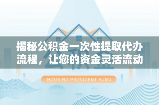沽源揭秘公积金一次性提取代办流程，让您的资金灵活流动