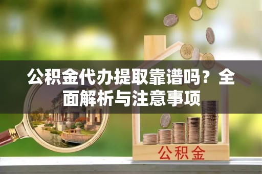 沽源公积金代办提取靠谱吗？全面解析与注意事项