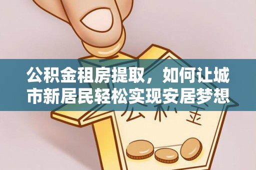 沽源公积金租房提取，如何让城市新居民轻松实现安居梦想