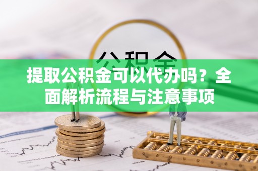 沽源提取公积金可以代办吗？全面解析流程与注意事项