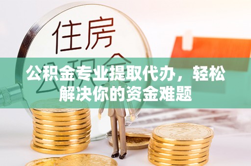 沽源公积金专业提取代办，轻松解决你的资金难题