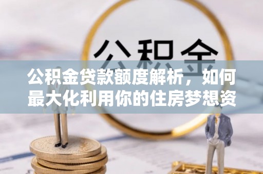 沽源公积金贷款额度解析，如何最大化利用你的住房梦想资金