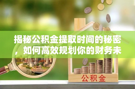 沽源揭秘公积金提取时间的秘密，如何高效规划你的财务未来