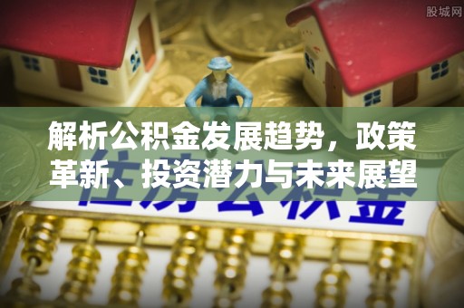 沽源解析公积金发展趋势，政策革新、投资潜力与未来展望