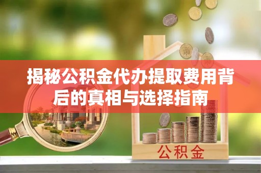 沽源揭秘公积金代办提取费用背后的真相与选择指南