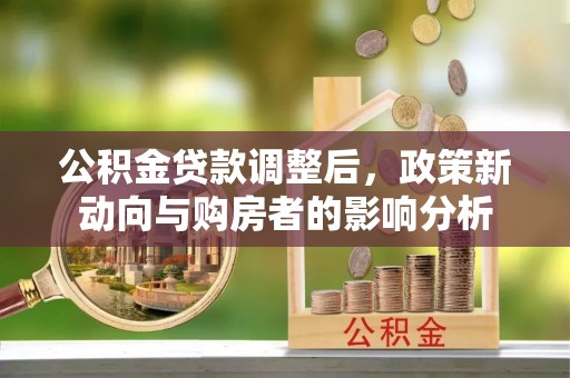 沽源公积金贷款调整后，政策新动向与购房者的影响分析