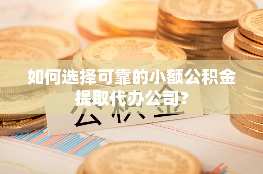 沽源如何选择可靠的小额公积金提取代办公司？
