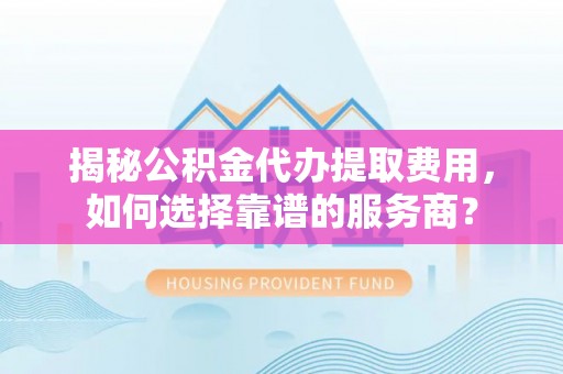 沽源揭秘公积金代办提取费用，如何选择靠谱的服务商？