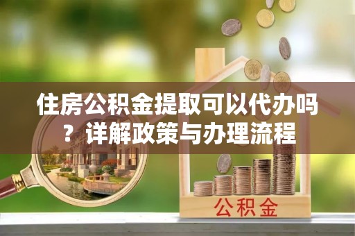 沽源住房公积金提取可以代办吗？详解政策与办理流程