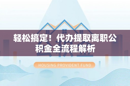 沽源轻松搞定！代办提取离职公积金全流程解析
