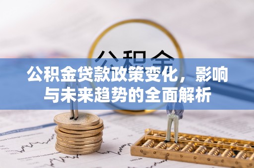沽源公积金贷款政策变化，影响与未来趋势的全面解析