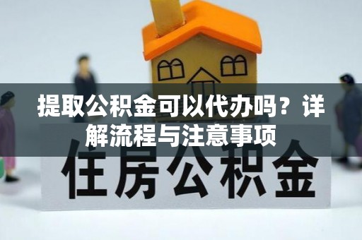 沽源提取公积金可以代办吗？详解流程与注意事项