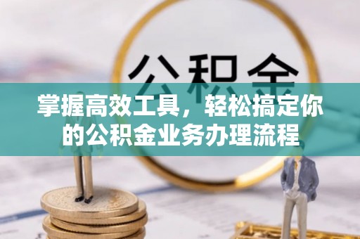 沽源掌握高效工具，轻松搞定你的公积金业务办理流程