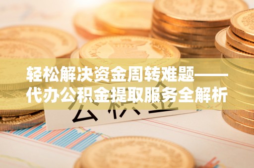 沽源轻松解决资金周转难题——代办公积金提取服务全解析