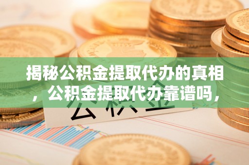 沽源揭秘公积金提取代办的真相，公积金提取代办靠谱吗，如何选择专业服务？