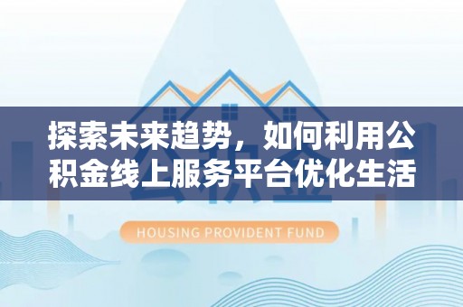 沽源探索未来趋势，如何利用公积金线上服务平台优化生活