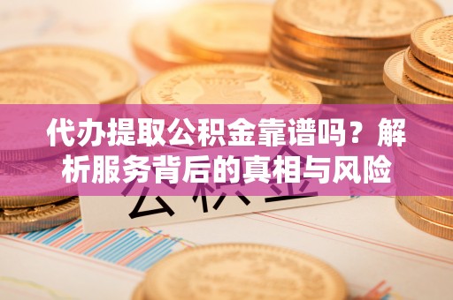 沽源代办提取公积金靠谱吗？解析服务背后的真相与风险