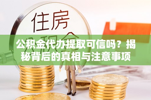 沽源公积金代办提取可信吗？揭秘背后的真相与注意事项