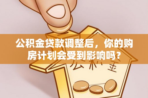 沽源公积金贷款调整后，你的购房计划会受到影响吗？