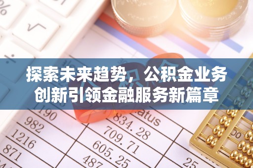 沽源探索未来趋势，公积金业务创新引领金融服务新篇章