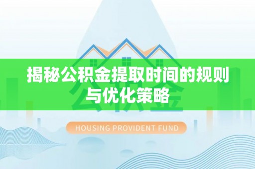 沽源揭秘公积金提取时间的规则与优化策略