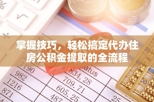 沽源掌握技巧，轻松搞定代办住房公积金提取的全流程
