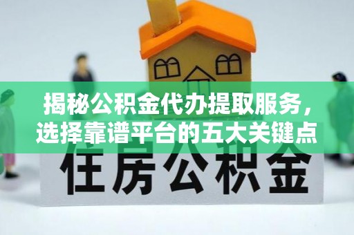 沽源揭秘公积金代办提取服务，选择靠谱平台的五大关键点