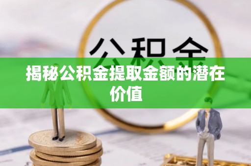 沽源揭秘公积金提取金额的潜在价值