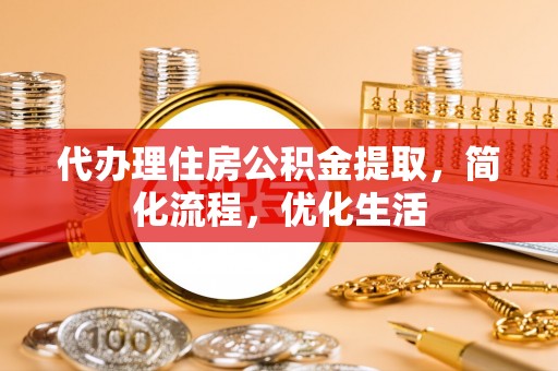沽源代办理住房公积金提取，简化流程，优化生活