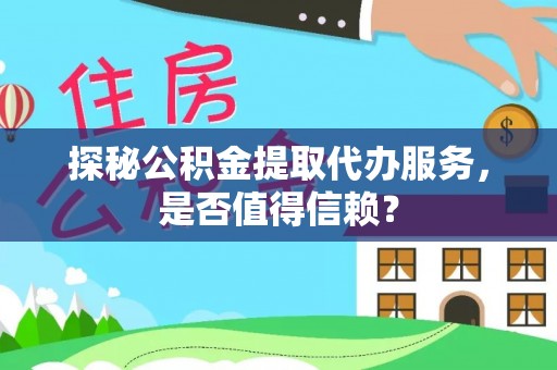 沽源探秘公积金提取代办服务，是否值得信赖？