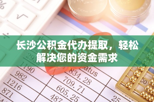 沽源长沙公积金代办提取，轻松解决您的资金需求